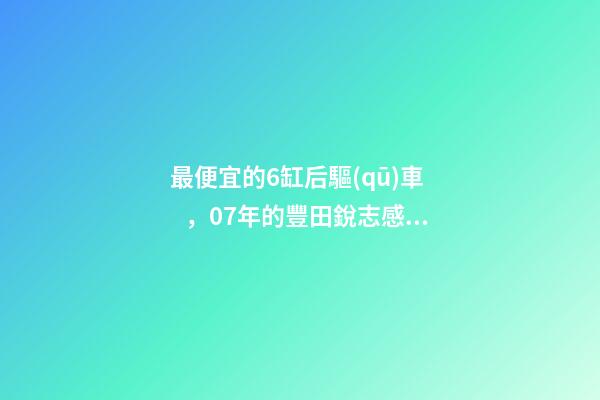 最便宜的6缸后驅(qū)車，07年的豐田銳志感受如何？售價(jià)不過(guò)幾萬(wàn)塊